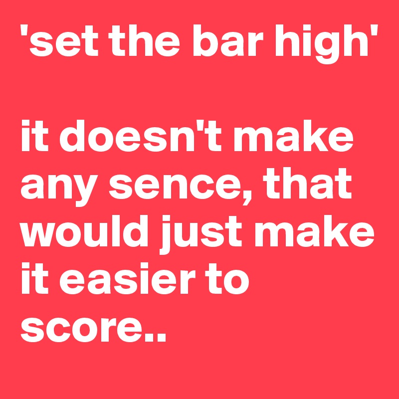 'set the bar high' 

it doesn't make any sence, that would just make it easier to score..