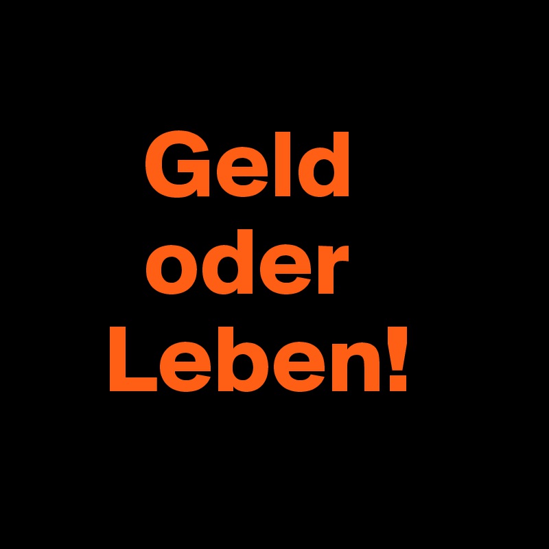 
      Geld
      oder
    Leben!
