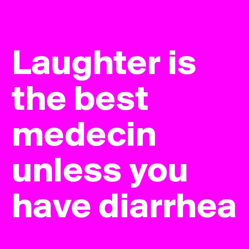 
Laughter is the best medecin unless you have diarrhea