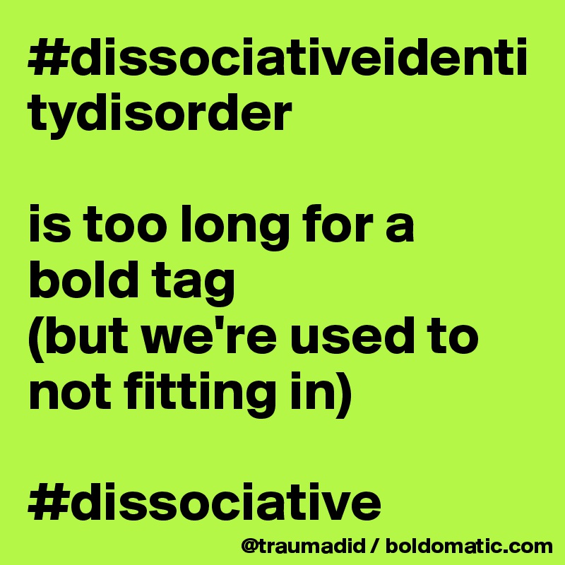 #dissociativeidentitydisorder 

is too long for a bold tag
(but we're used to not fitting in)

#dissociative