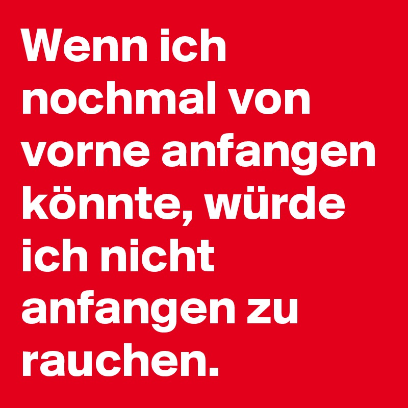 Wenn ich nochmal von vorne anfangen könnte, würde ich nicht anfangen zu rauchen.