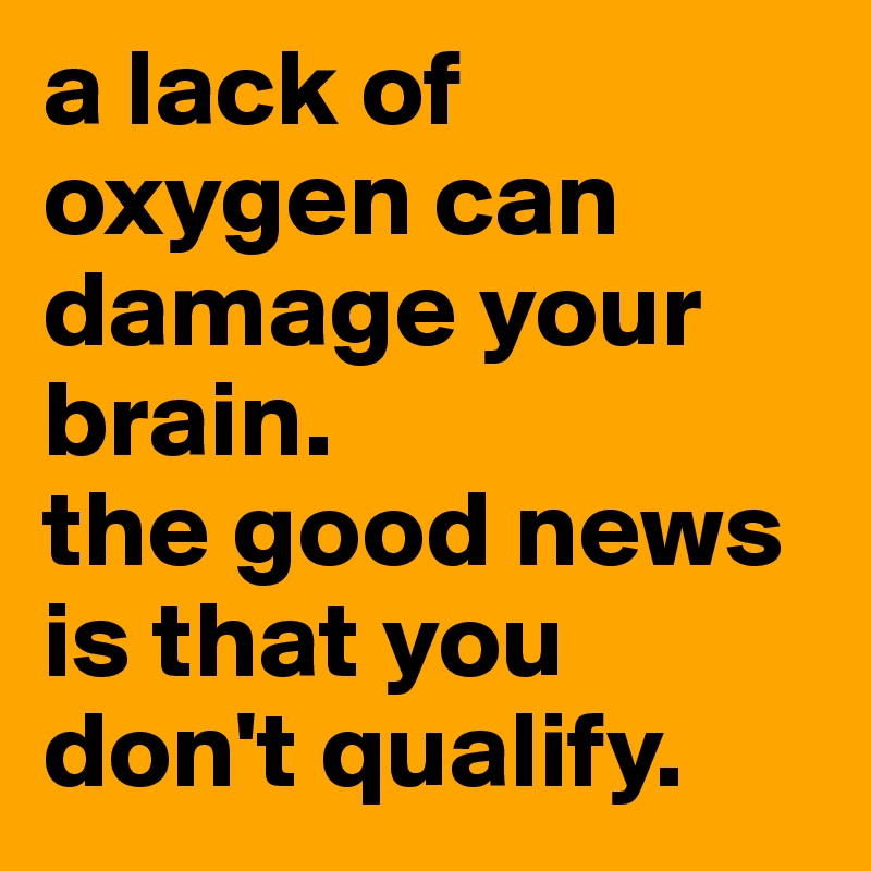 a lack of oxygen can damage your brain. 
the good news is that you don't qualify.