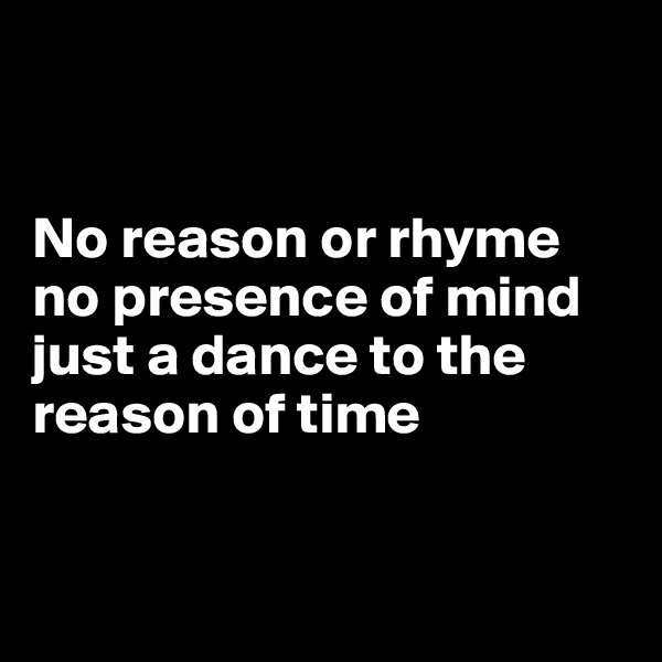 


No reason or rhyme
no presence of mind
just a dance to the reason of time


