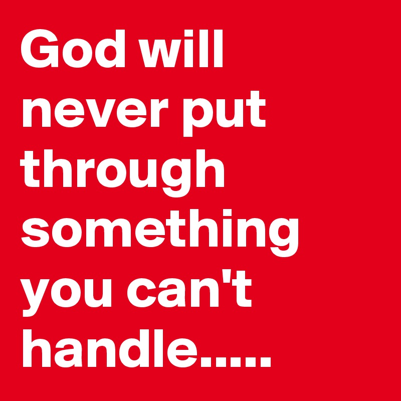 God will never put through something you can't handle.....