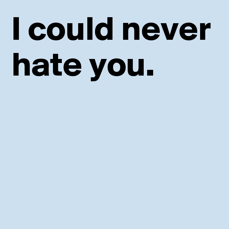 I could never hate you.


