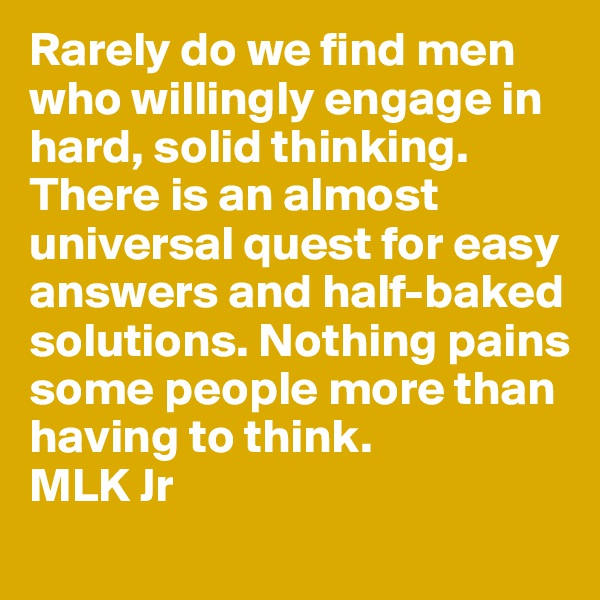 Rarely do we find men who willingly engage in hard, solid thinking. There is an almost universal quest for easy answers and half-baked solutions. Nothing pains some people more than having to think.
MLK Jr