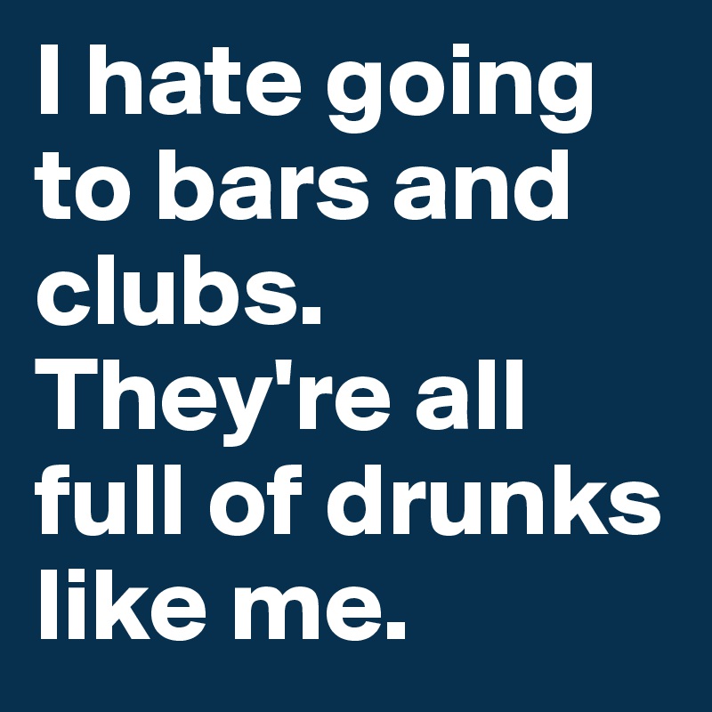 I hate going to bars and clubs. They're all full of drunks like me.