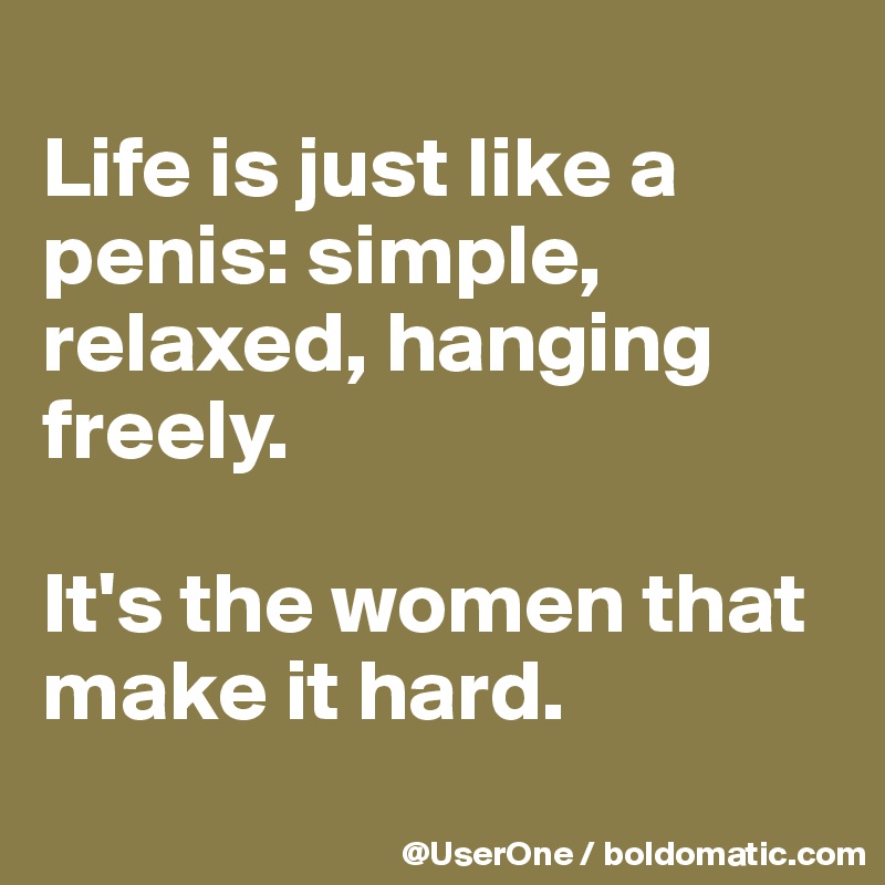
Life is just like a penis: simple, relaxed, hanging freely.

It's the women that make it hard.
