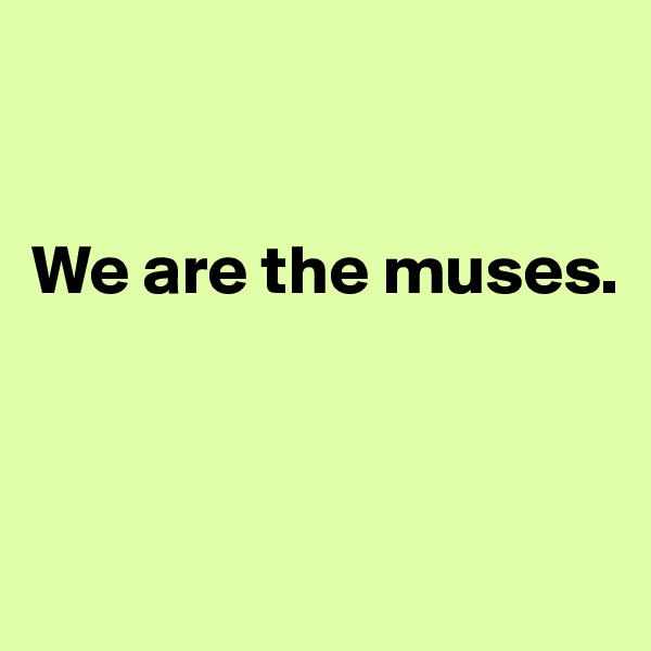 


We are the muses. 




