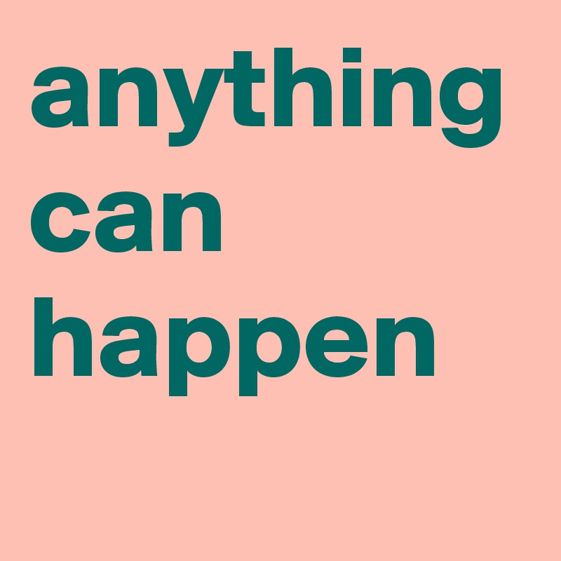 anything can happen
