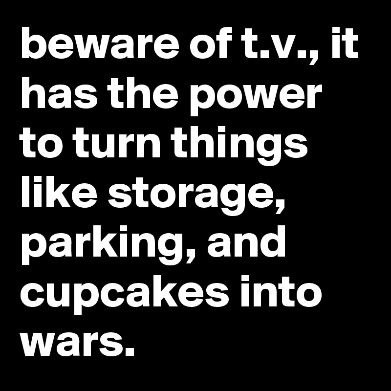 beware of t.v., it has the power to turn things like storage, parking, and cupcakes into wars.