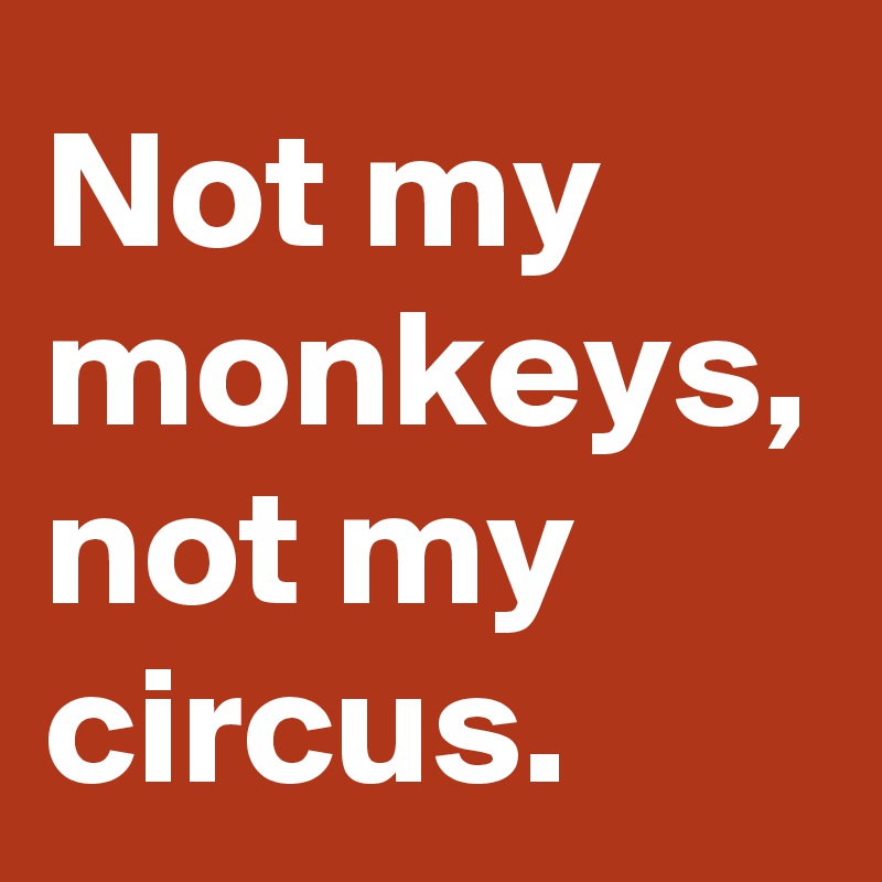 Not my monkeys, not my circus.