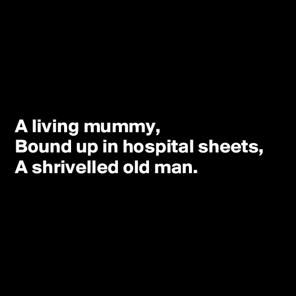 




A living mummy,
Bound up in hospital sheets,
A shrivelled old man.




