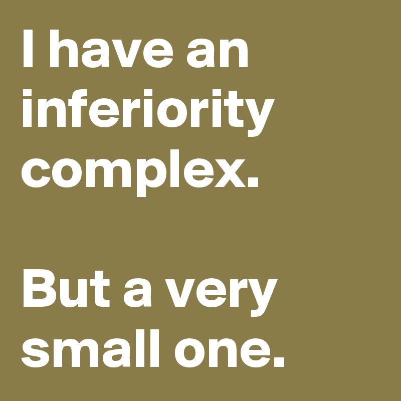 I have an inferiority complex. 

But a very small one. 