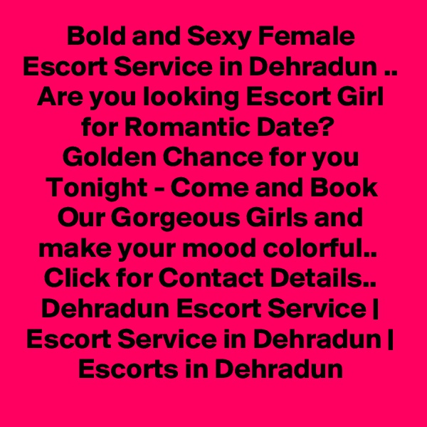 Bold and Sexy Female Escort Service in Dehradun ..
Are you looking Escort Girl for Romantic Date? 
Golden Chance for you Tonight - Come and Book Our Gorgeous Girls and make your mood colorful.. 
Click for Contact Details..
Dehradun Escort Service | Escort Service in Dehradun | Escorts in Dehradun