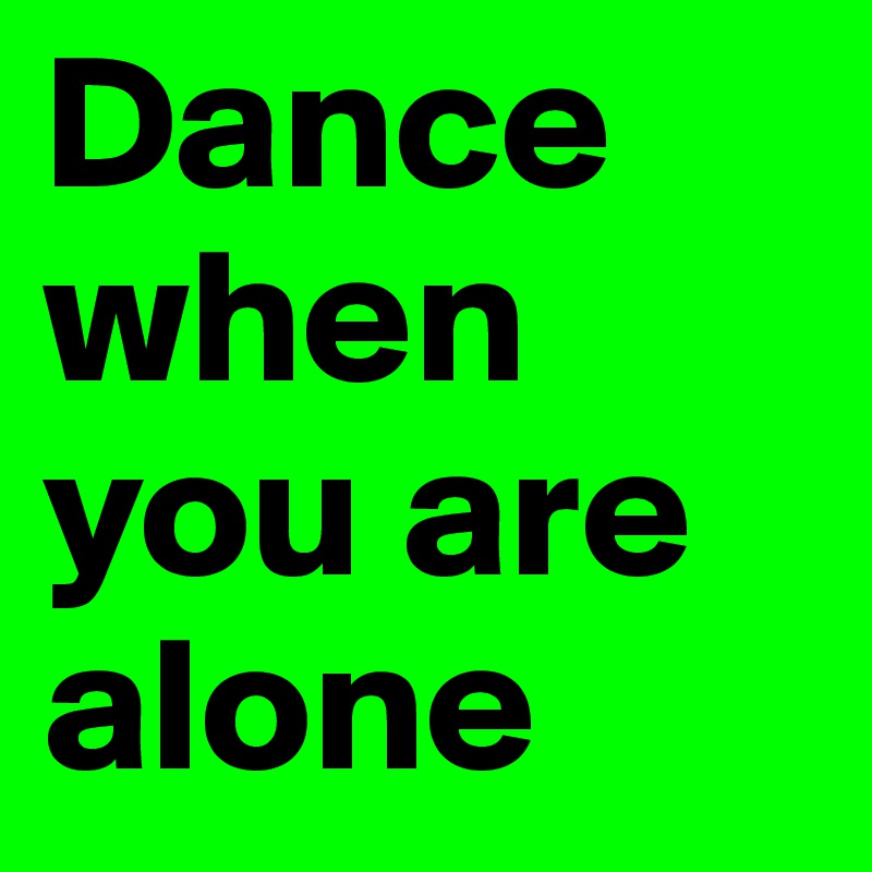 Dance when you are alone