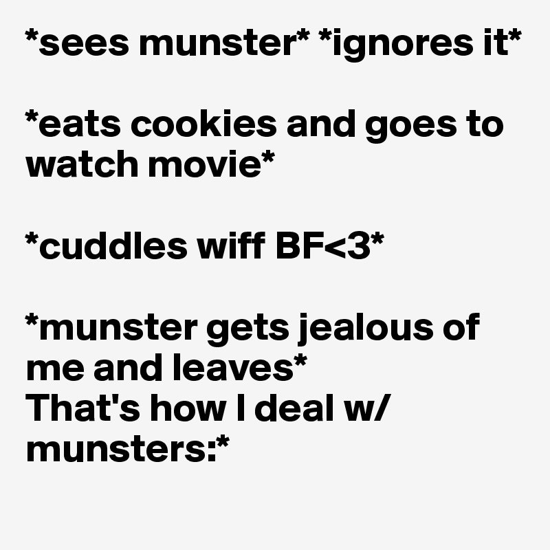*sees munster* *ignores it*

*eats cookies and goes to watch movie* 

*cuddles wiff BF<3*

*munster gets jealous of me and leaves*
That's how I deal w/ munsters:*