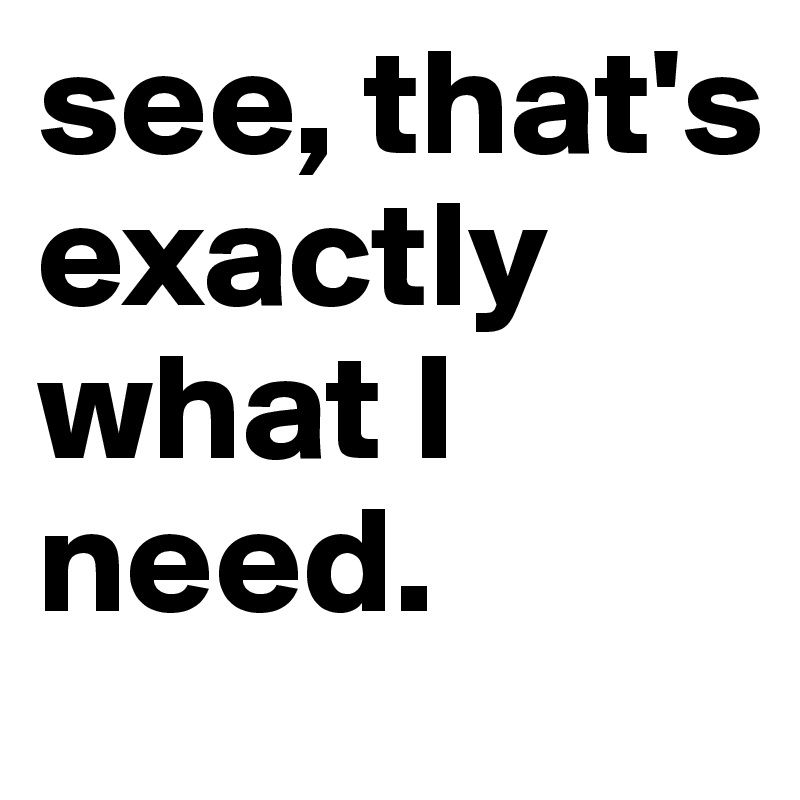 see, that's exactly what I need.