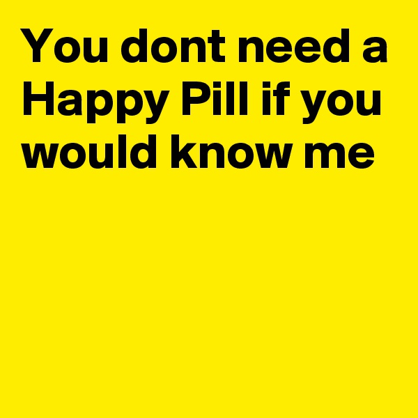 You dont need a Happy Pill if you would know me



