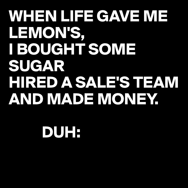 WHEN LIFE GAVE ME LEMON'S,
I BOUGHT SOME SUGAR 
HIRED A SALE'S TEAM AND MADE MONEY.

          DUH:

