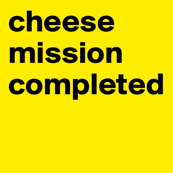 cheese mission completed
