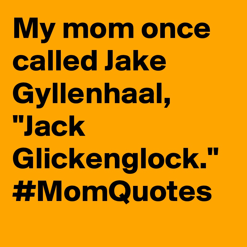 My mom once called Jake Gyllenhaal, "Jack Glickenglock." #MomQuotes