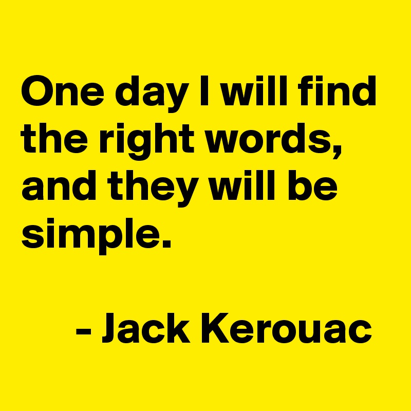 
One day I will find the right words, 
and they will be simple.
      
      - Jack Kerouac