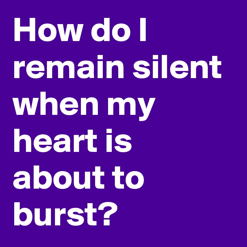 How do I remain silent when my heart is about to burst? 