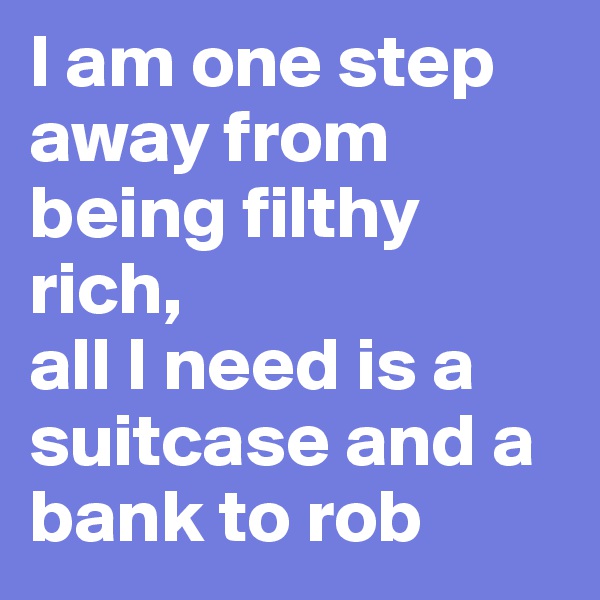 I am one step away from being filthy rich, 
all I need is a suitcase and a bank to rob