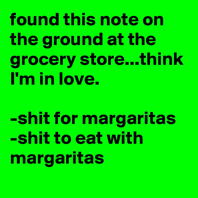 found this note on the ground at the grocery store...think I'm in love.

-shit for margaritas
-shit to eat with margaritas