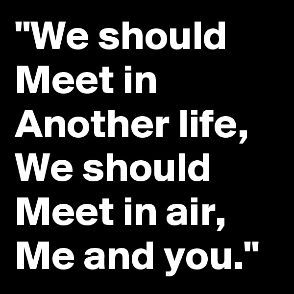 "We should Meet in Another life, We should Meet in air, Me and you."