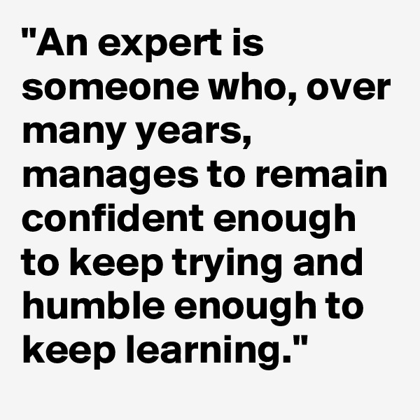 "An expert is someone who, over many years, manages to remain confident enough to keep trying and humble enough to keep learning."