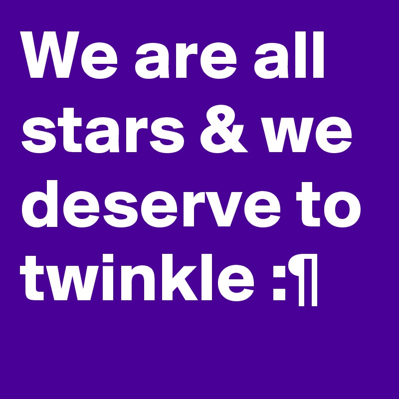 We are all stars & we deserve to twinkle :¶