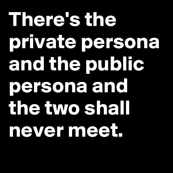 There's the private persona and the public persona and the two shall never meet.