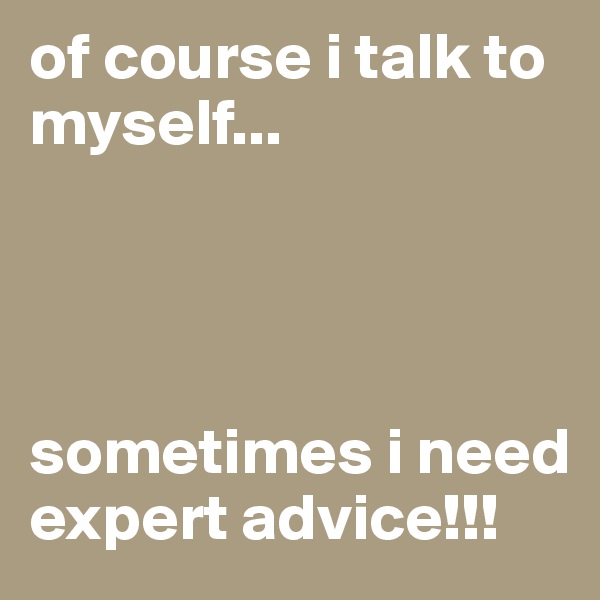 of course i talk to myself...




sometimes i need expert advice!!!