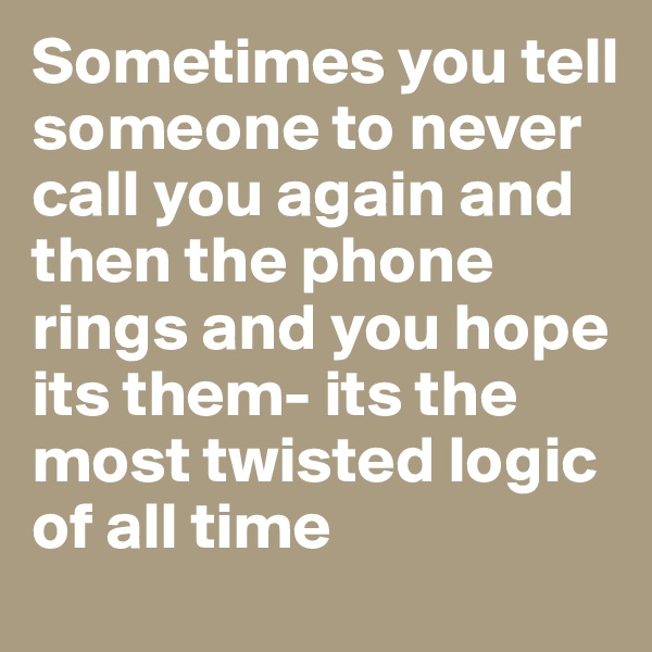 Sometimes you tell someone to never call you again and then the phone rings and you hope its them- its the most twisted logic of all time 