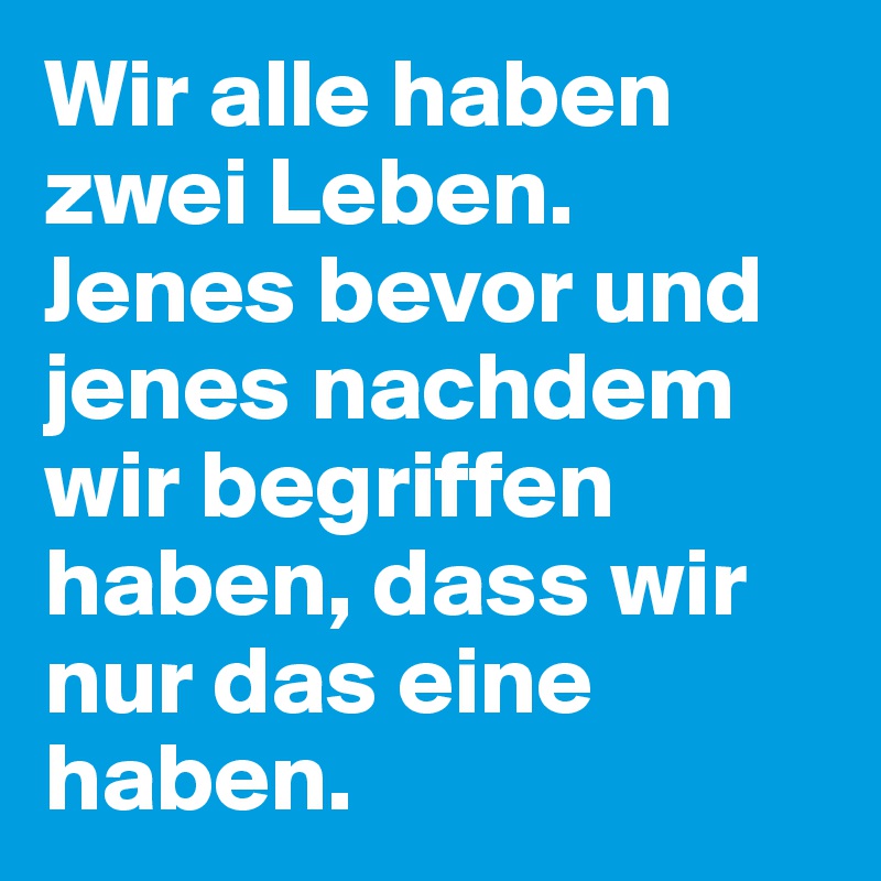 Wir alle haben zwei Leben. Jenes bevor und jenes nachdem wir begriffen haben, dass wir nur das eine haben. 