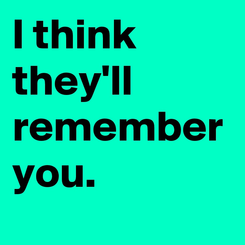 I think they'll remember you. 
