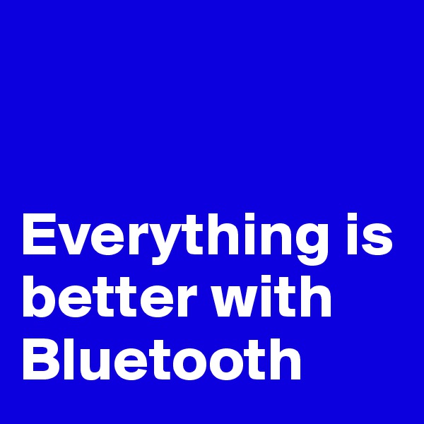 


Everything is better with Bluetooth