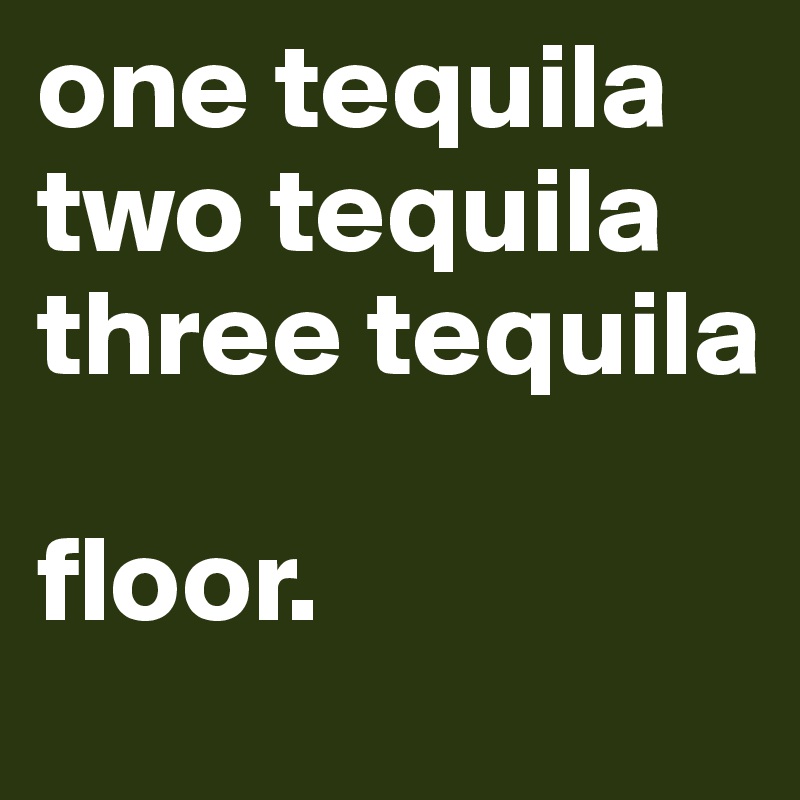 one tequila
two tequila
three tequila

floor. 
