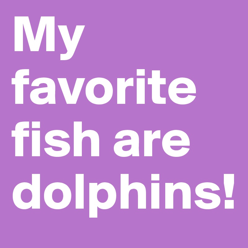 My favorite fish are dolphins!