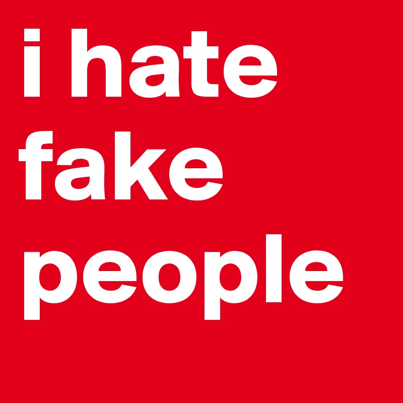 i hate fake people