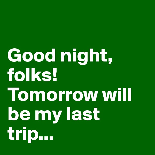 

Good night, folks!
Tomorrow will be my last trip...