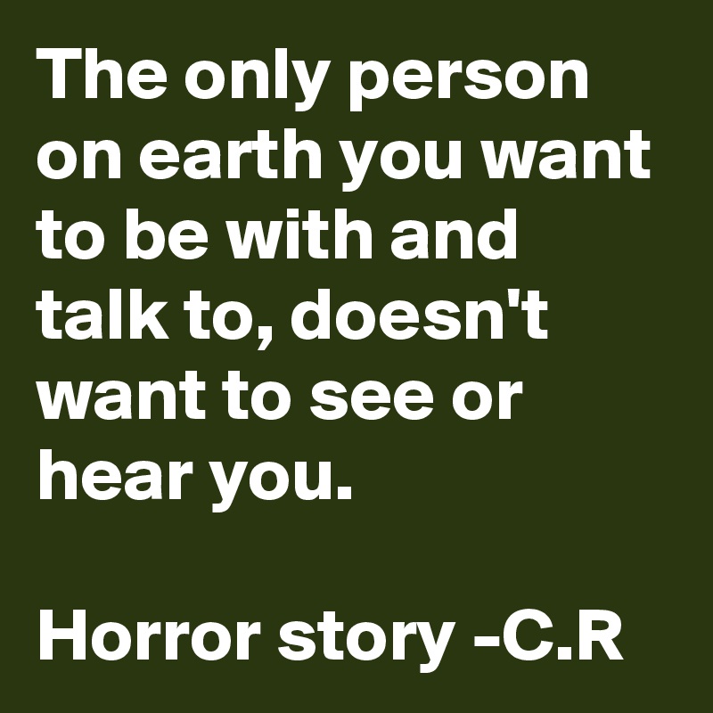 the-only-person-on-earth-you-want-to-be-with-and-talk-to-doesn-t-want-to-see-or-hear-you