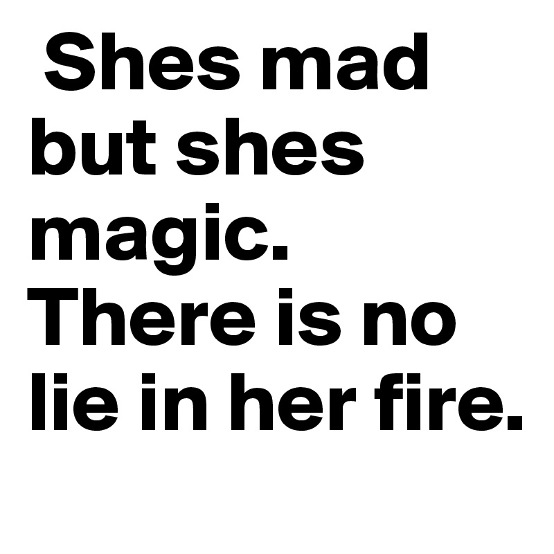  Shes mad but shes magic. 
There is no lie in her fire. 
