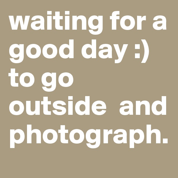 waiting for a good day :) to go outside  and photograph.