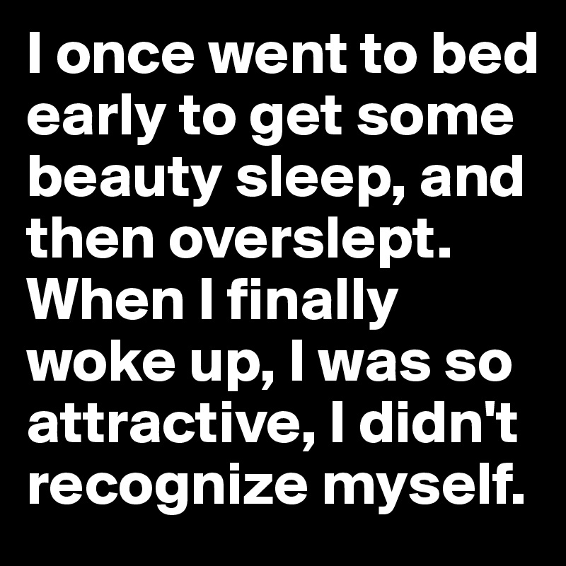 I once went to bed early to get some beauty sleep, and then overslept. When I finally woke up, I was so attractive, I didn't recognize myself.