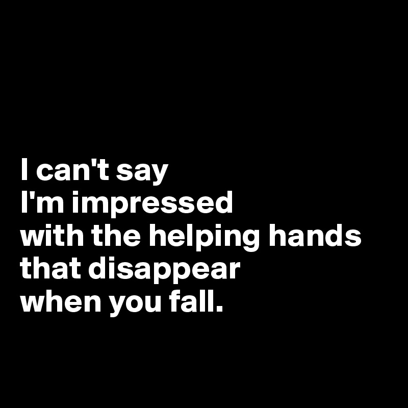 



I can't say 
I'm impressed 
with the helping hands that disappear 
when you fall.

