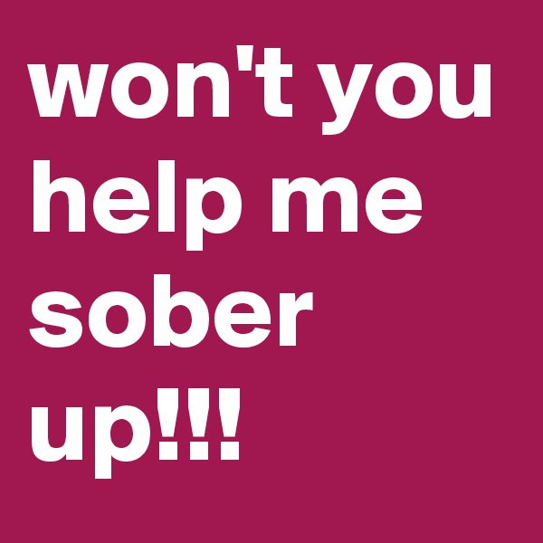 won't you help me sober up!!! 