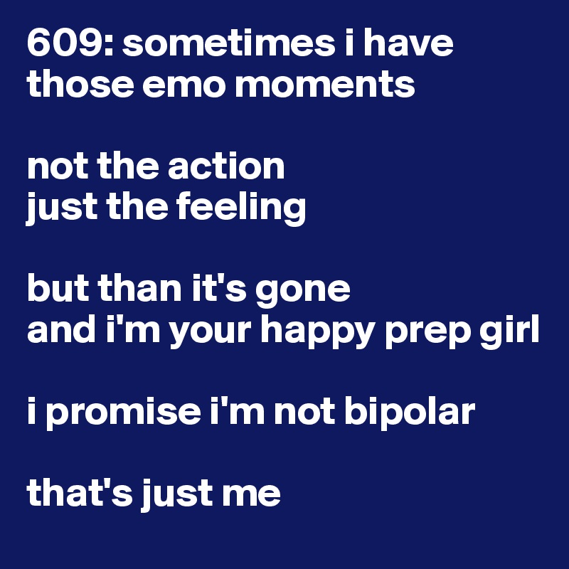609: sometimes i have those emo moments 

not the action
just the feeling

but than it's gone 
and i'm your happy prep girl 

i promise i'm not bipolar 

that's just me 